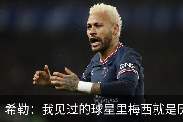 希勒：我见过的球星里梅西就是历史最佳，球技高超性格还极其低调