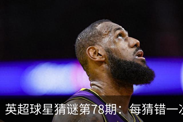 英超球星猜谜第78期：每猜错一次，才多给一条线索